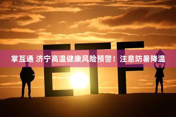 掌互通 济宁高温健康风险预警！注意防暑降温