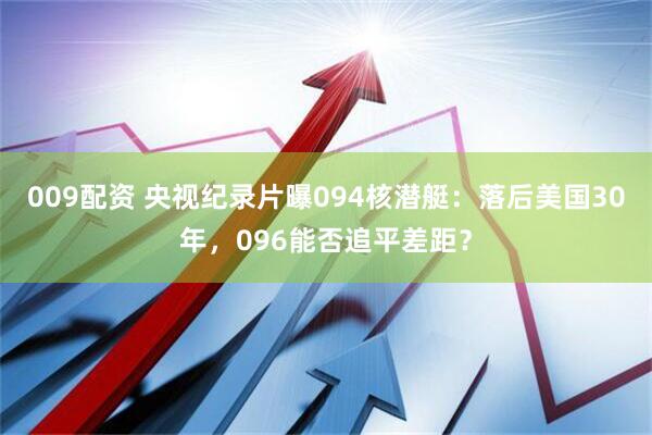009配资 央视纪录片曝094核潜艇：落后美国30年，096能否追平差距？