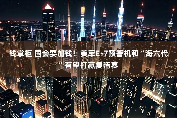 钱掌柜 国会要加钱！美军E-7预警机和“海六代”有望打赢复活赛