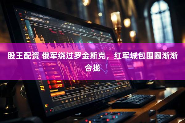 股王配资 俄军绕过罗金斯克，红军城包围圈渐渐合拢