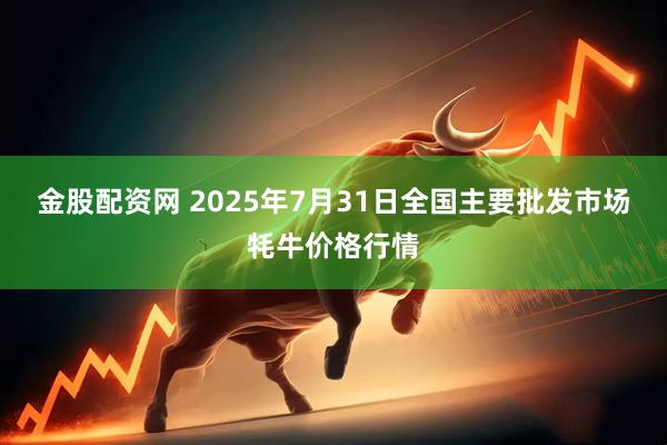 金股配资网 2025年7月31日全国主要批发市场牦牛价格行情