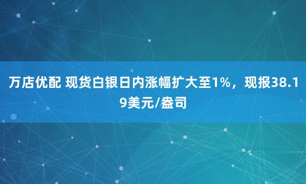 万店优配 现货白银日内涨幅扩大至1%，现报38.19美元/盎司