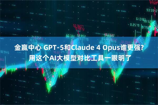 金赢中心 GPT-5和Claude 4 Opus谁更强? 用这个AI大模型对比工具一眼明了