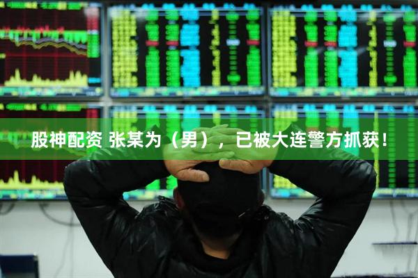 股神配资 张某为（男），已被大连警方抓获！