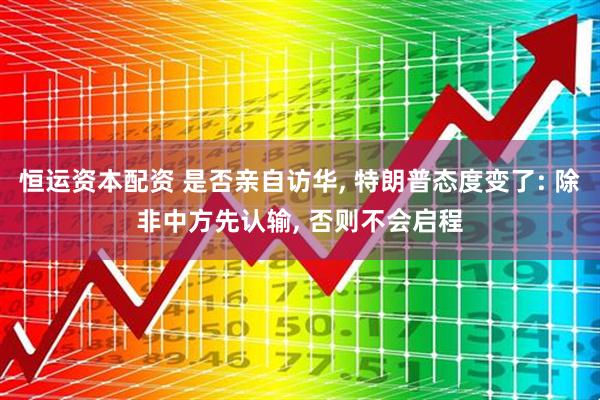 恒运资本配资 是否亲自访华, 特朗普态度变了: 除非中方先认输, 否则不会启程