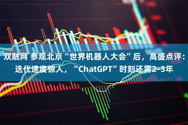 双融网 参观北京“世界机器人大会”后，高盛点评：迭代速度惊人，“ChatGPT”时刻还需2-3年