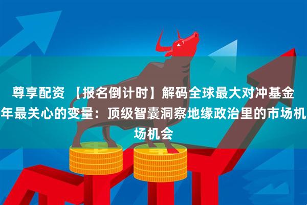 尊享配资 【报名倒计时】解码全球最大对冲基金今年最关心的变量：顶级智囊洞察地缘政治里的市场机会