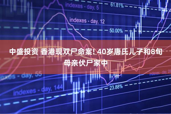 中盛投资 香港现双尸命案! 40岁唐氏儿子和8旬母亲伏尸家中