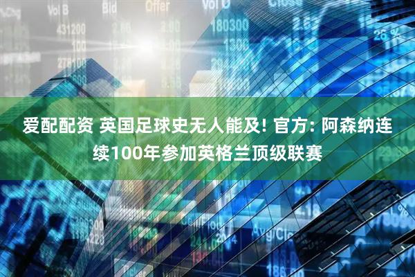 爱配配资 英国足球史无人能及! 官方: 阿森纳连续100年参加英格兰顶级联赛