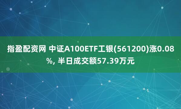 指盈配资网 中证A100ETF工银(561200)涨0.08%, 半日成交额57.39万元