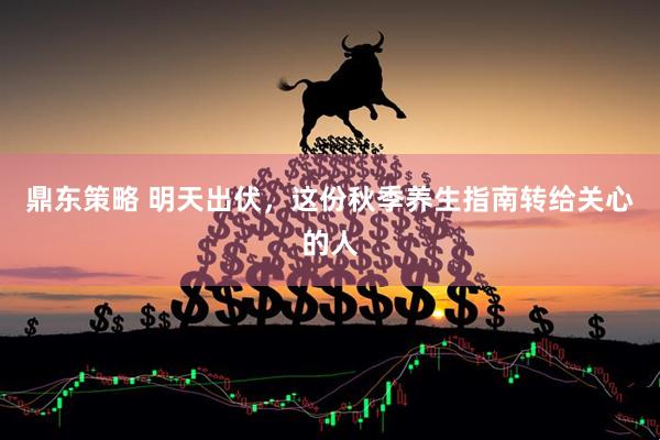 鼎东策略 明天出伏，这份秋季养生指南转给关心的人