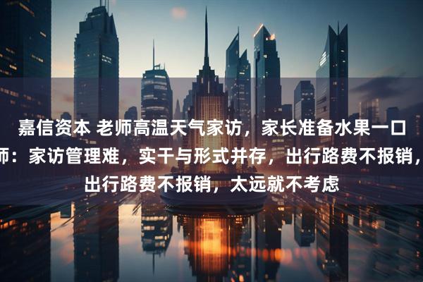 嘉信资本 老师高温天气家访，家长准备水果一口未动，多位教师：家访管理难，实干与形式并存，出行路费不报销，太远就不考虑