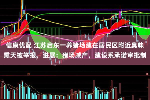 信康优配 江苏启东一养猪场建在居民区附近臭味熏天被举报，进展：猪场减产，建设系承诺审批制