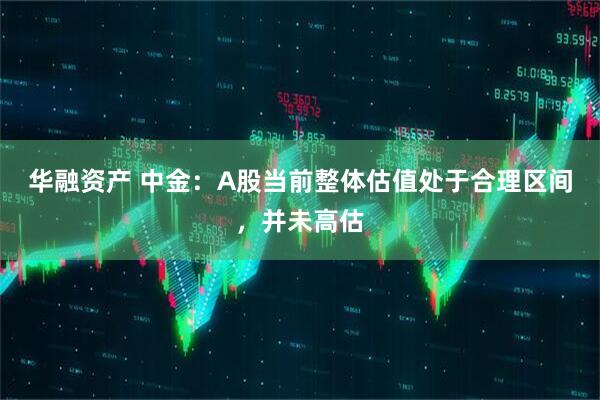 华融资产 中金：A股当前整体估值处于合理区间，并未高估