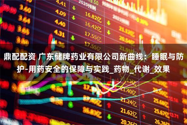 鼎配配资 广东储牌药业有限公司新曲线：睡眠与防护-用药安全的保障与实践_药物_代谢_效果