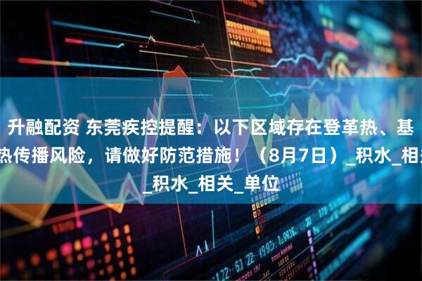 升融配资 东莞疾控提醒：以下区域存在登革热、基孔肯雅热传播风险，请做好防范措施！（8月7日）_积水_相关_单位