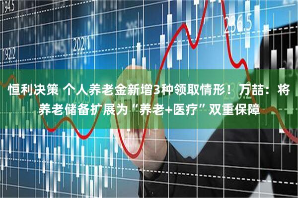 恒利决策 个人养老金新增3种领取情形！万喆：将养老储备扩展为“养老+医疗”双重保障
