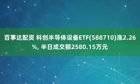 百事达配资 科创半导体设备ETF(588710)涨2.26%, 半日成交额2580.15万元