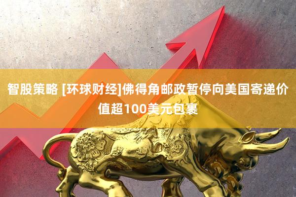 智股策略 [环球财经]佛得角邮政暂停向美国寄递价值超100美元包裹