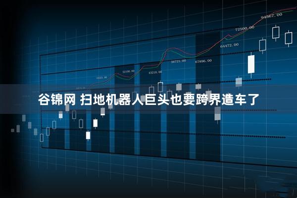 谷锦网 扫地机器人巨头也要跨界造车了
