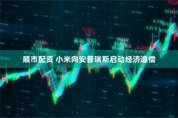 顺市配资 小米向安普瑞斯启动经济追偿