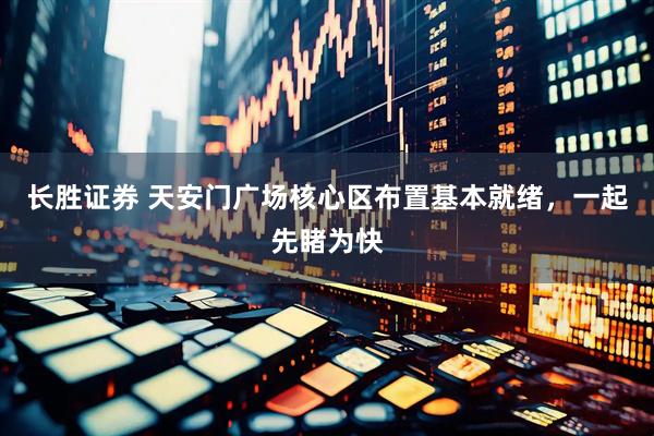 长胜证券 天安门广场核心区布置基本就绪，一起先睹为快