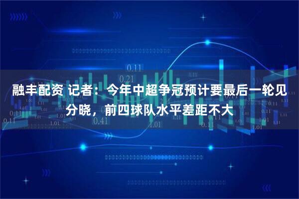 融丰配资 记者：今年中超争冠预计要最后一轮见分晓，前四球队水平差距不大