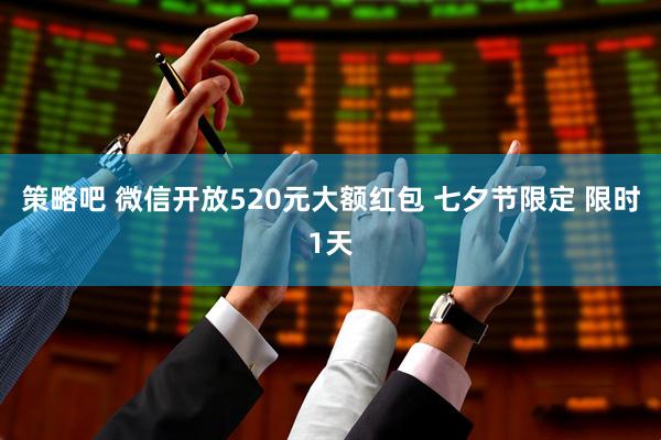策略吧 微信开放520元大额红包 七夕节限定 限时1天