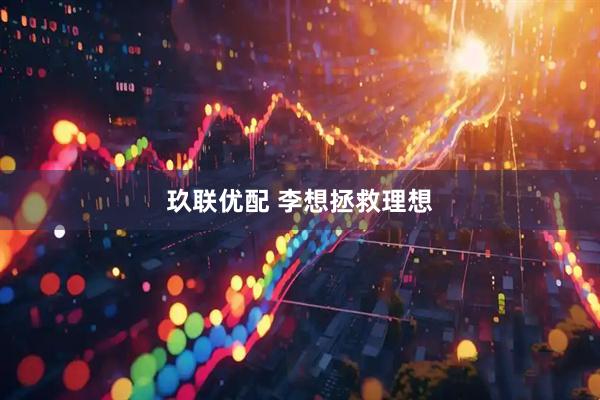 玖联优配 李想拯救理想