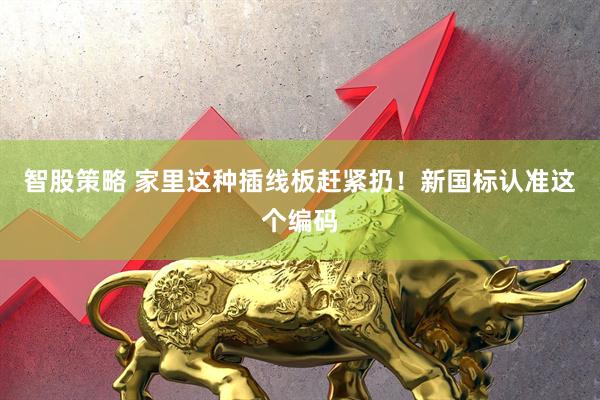 智股策略 家里这种插线板赶紧扔！新国标认准这个编码