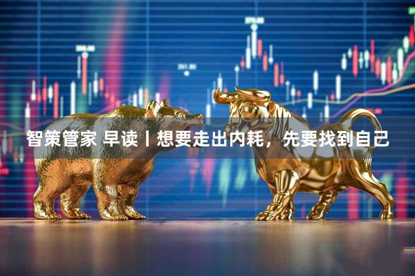智策管家 早读丨想要走出内耗，先要找到自己