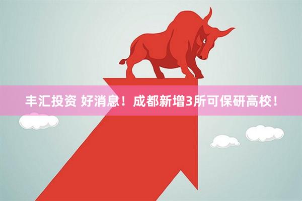 丰汇投资 好消息！成都新增3所可保研高校！