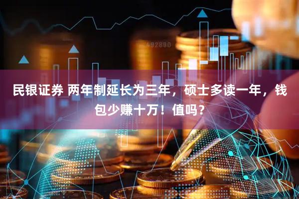 民银证券 两年制延长为三年，硕士多读一年，钱包少赚十万！值吗？