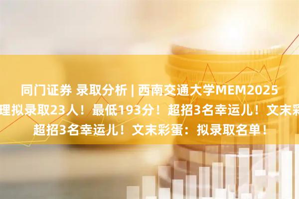 同门证券 录取分析 | 西南交通大学MEM2025年125602项目管理拟录取23人！最低193分！超招3名幸运儿！文末彩蛋：拟录取名单！
