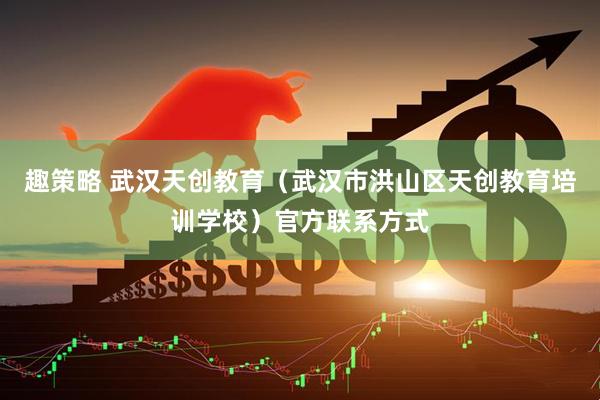 趣策略 武汉天创教育（武汉市洪山区天创教育培训学校）官方联系方式