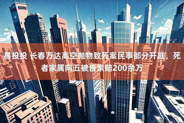 易投投 长春万达高空抛物致死案民事部分开庭，死者家属向五被告索赔200余万