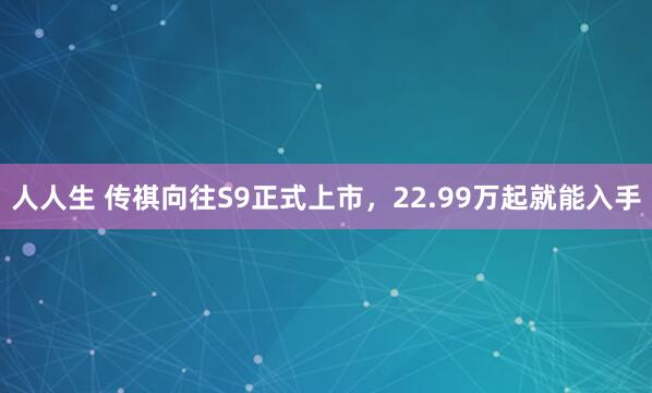 人人生 传祺向往S9正式上市，22.99万起就能入手