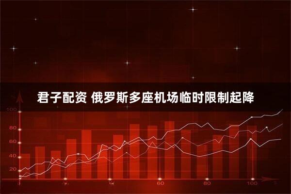 君子配资 俄罗斯多座机场临时限制起降