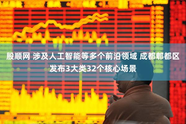 股顺网 涉及人工智能等多个前沿领域 成都郫都区发布3大类32个核心场景