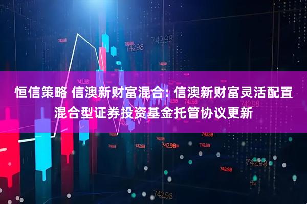 恒信策略 信澳新财富混合: 信澳新财富灵活配置混合型证券投资基金托管协议更新