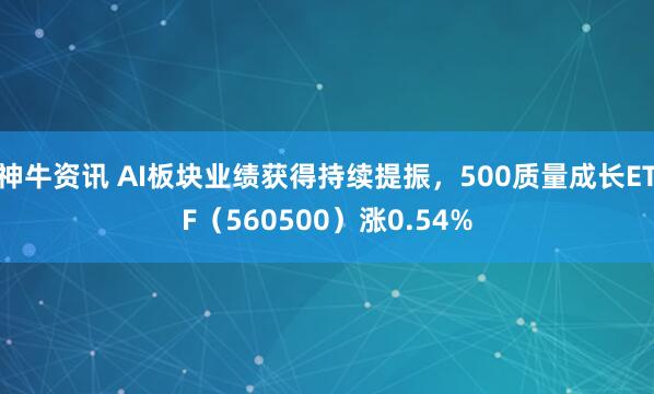 神牛资讯 AI板块业绩获得持续提振，500质量成长ETF（560500）涨0.54%