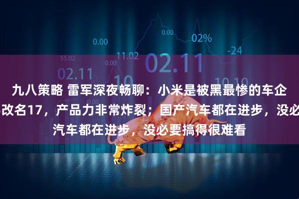 九八策略 雷军深夜畅聊：小米是被黑最惨的车企之一；小米16改名17，产品力非常炸裂；国产汽车都在进步，没必要搞得很难看