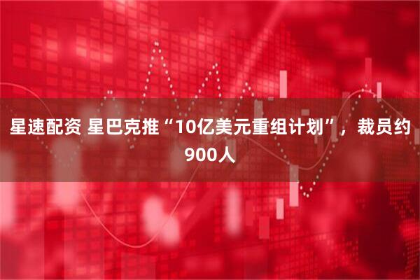 星速配资 星巴克推“10亿美元重组计划”，裁员约900人