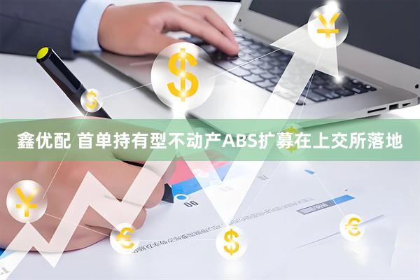 鑫优配 首单持有型不动产ABS扩募在上交所落地