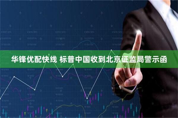 华锋优配快线 标普中国收到北京证监局警示函