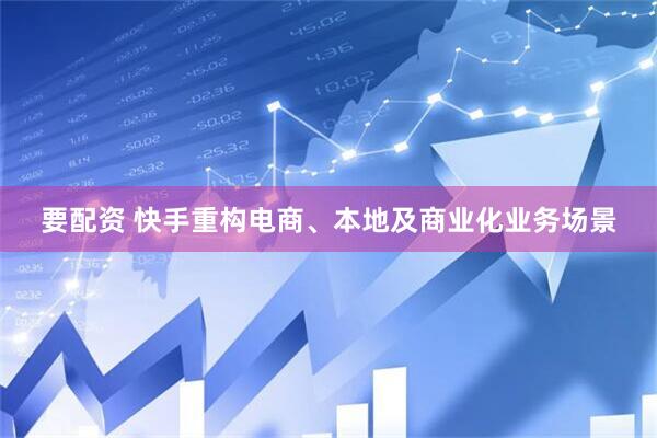 要配资 快手重构电商、本地及商业化业务场景