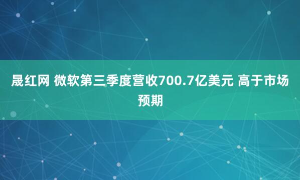 晟红网 微软第三季度营收700.7亿美元 高于市场预期