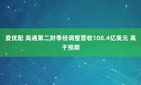 爱优配 高通第二财季经调整营收108.4亿美元 高于预期