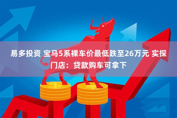 易多投资 宝马5系裸车价最低跌至26万元 实探门店：贷款购车可拿下
