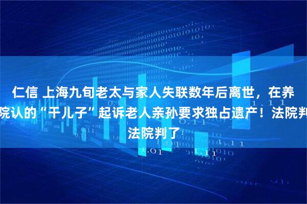 仁信 上海九旬老太与家人失联数年后离世,在养老院认的“干儿子”起诉老人亲孙要求独占遗产!法院判了